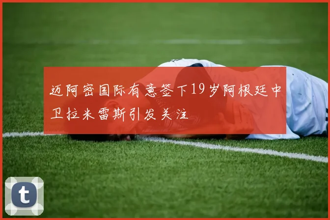 迈阿密国际有意签下19岁阿根廷中卫拉米雷斯引发关注