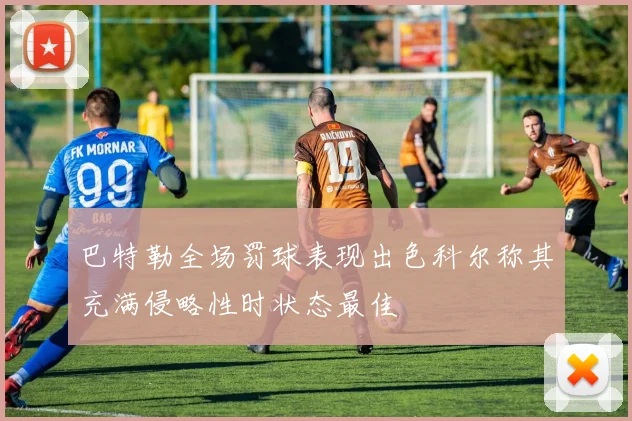巴特勒全场罚球表现出色科尔称其充满侵略性时状态最佳