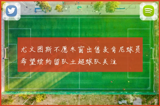 尤文图斯不愿冬窗出售麦肯尼球员希望续约留队土超球队关注