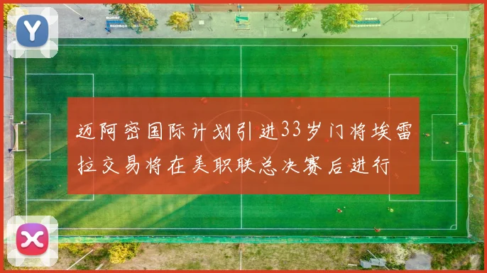 迈阿密国际计划引进33岁门将埃雷拉交易将在美职联总决赛后进行