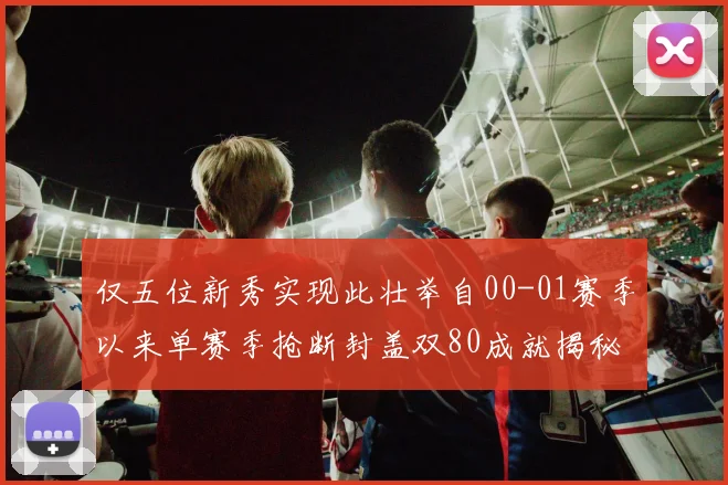 仅五位新秀实现此壮举自00-01赛季以来单赛季抢断封盖双80成就揭秘