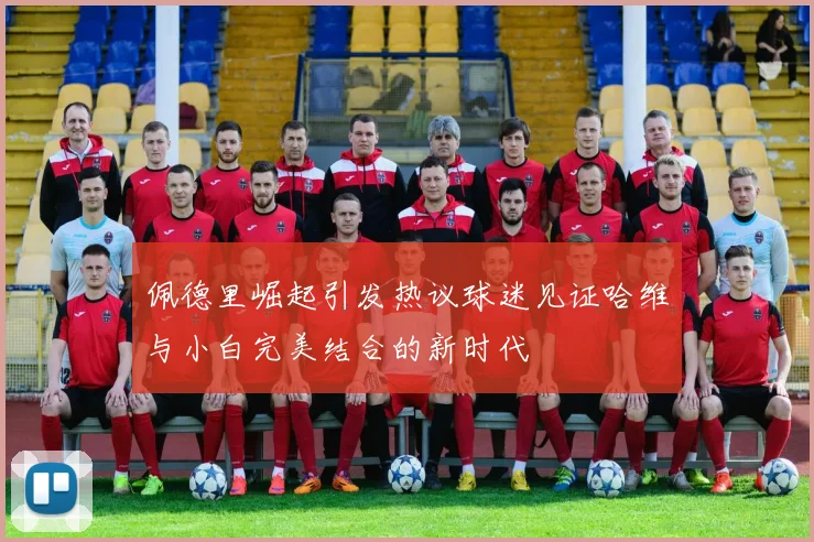 佩德里崛起引发热议球迷见证哈维与小白完美结合的新时代