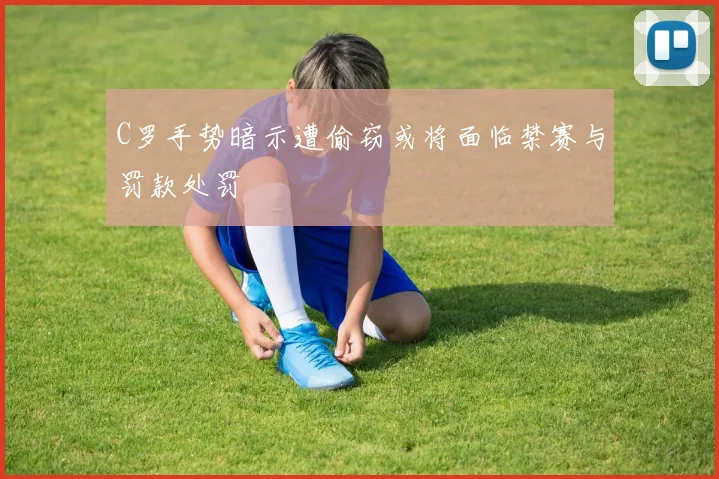 C罗手势暗示遭偷窃或将面临禁赛与罚款处罚