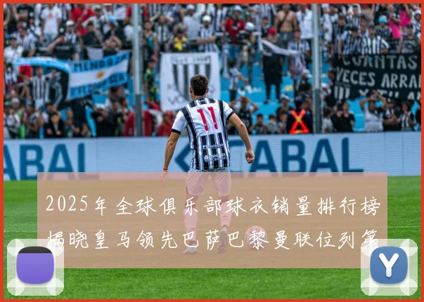 2025年全球俱乐部球衣销量排行榜揭晓皇马领先巴萨巴黎曼联位列第七