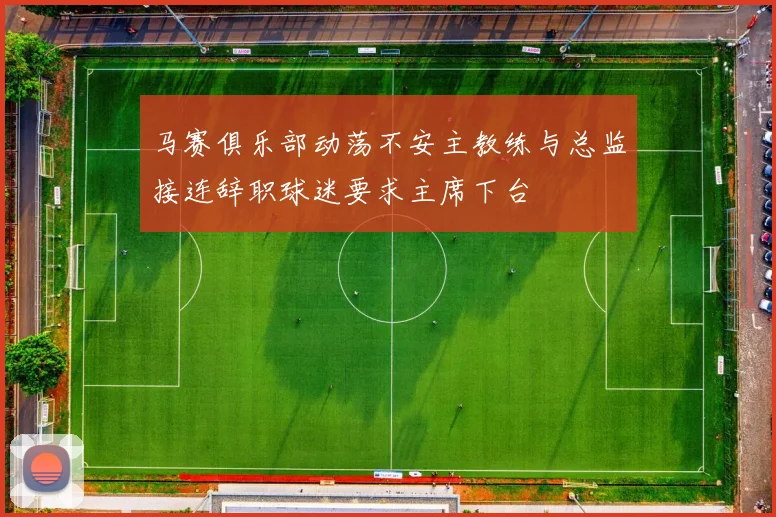 马赛俱乐部动荡不安主教练与总监接连辞职球迷要求主席下台