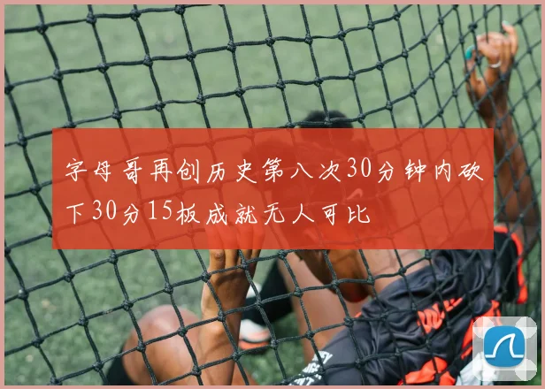 字母哥再创历史第八次30分钟内砍下30分15板成就无人可比