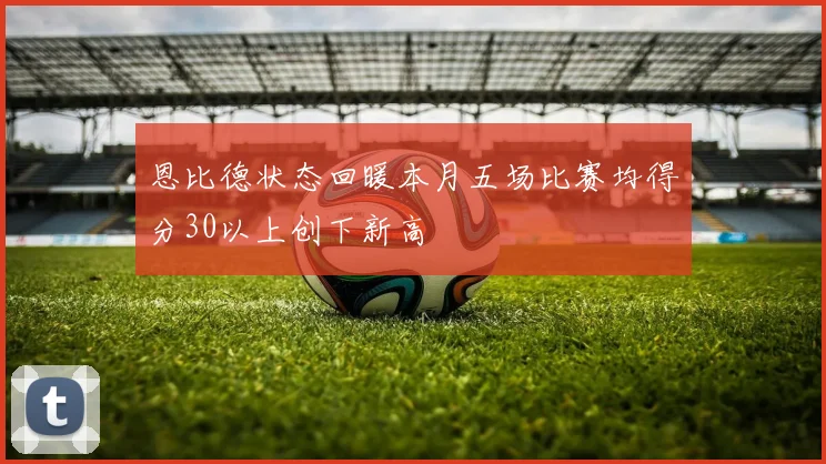 恩比德状态回暖本月五场比赛均得分30以上创下新高