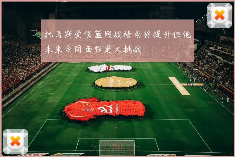 托马斯受伤篮网战绩或将提升但他未来合同面临更大挑战