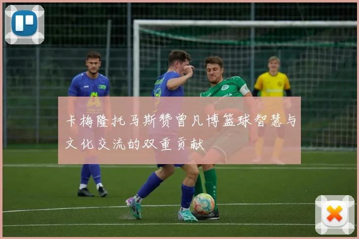 卡梅隆托马斯赞曾凡博篮球智慧与文化交流的双重贡献