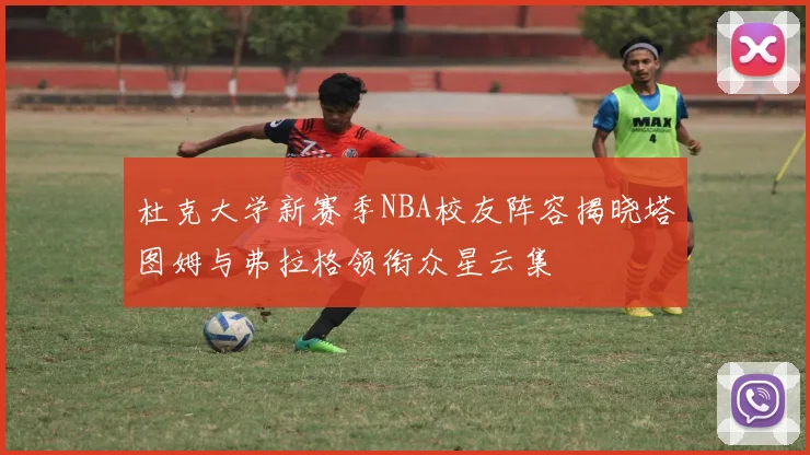 杜克大学新赛季NBA校友阵容揭晓塔图姆与弗拉格领衔众星云集