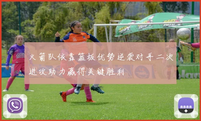 火箭队依靠篮板优势逆袭对手二次进攻助力赢得关键胜利