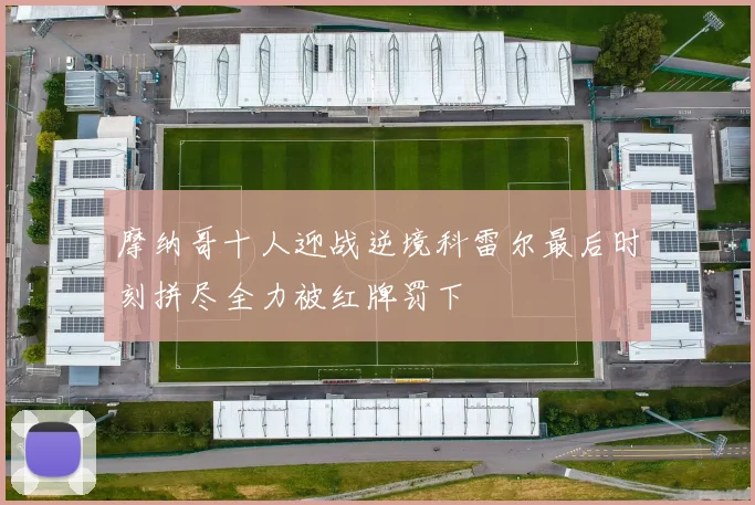 摩纳哥十人迎战逆境科雷尔最后时刻拼尽全力被红牌罚下