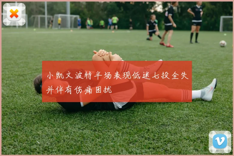 小凯文波特半场表现低迷七投全失并伴有伤痛困扰